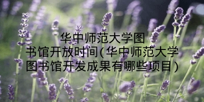 华中师范大学图书馆开放时间(华中师范大学图书馆开发成果有哪些项目)