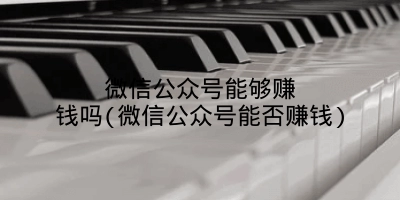 微信公众号能够赚钱吗(微信公众号能否赚钱)