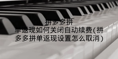 拼多多拼单返现如何关闭自动续费(拼多多拼单返现设置怎么取消)