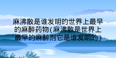 麻沸散是谁发明的世界上最早的麻醉药物(麻沸散是世界上最早的麻醉剂它是谁发明的)