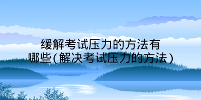 缓解考试压力的方法有哪些(解决考试压力的方法)