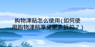 购物津贴怎么使用(如何使用购物津贴享受更多折扣?)