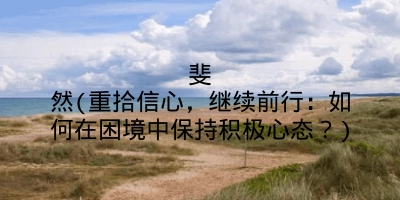 斐然(重拾信心,继续前行:如何在困境中保持积极心态?)