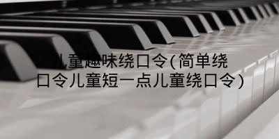 儿童趣味绕口令(简单绕口令儿童短一点儿童绕口令)