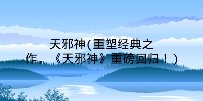 天邪神(重塑经典之作,《天邪神》重磅回归!)