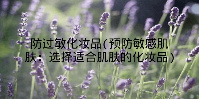 防过敏化妆品(预防敏感肌肤:选择适合肌肤的化妆品)