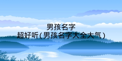 男孩名字超好听(男孩名字大全大气)