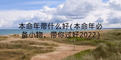 本命年带什么好(本命年必备小物,带你过好2022)
