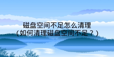 磁盘空间不足怎么清理(如何清理磁盘空间不足?)