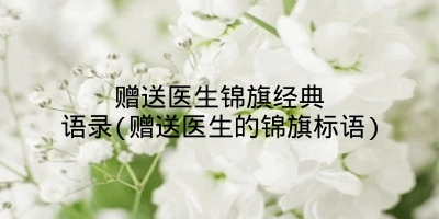 赠送医生锦旗经典语录(赠送医生的锦旗标语)