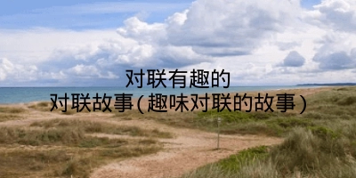 对联有趣的对联故事(趣味对联的故事)