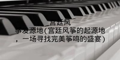 宫廷风筝发源地(宫廷风筝的起源地,一场寻找完美筝鸣的盛宴)