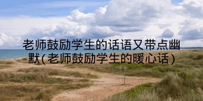 老师鼓励学生的话语又带点幽默(老师鼓励学生的暖心话)