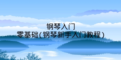钢琴入门零基础(钢琴新手入门教程)