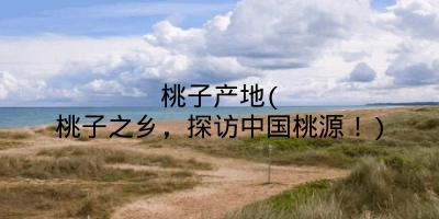 桃子产地(桃子之乡,探访中国桃源!)