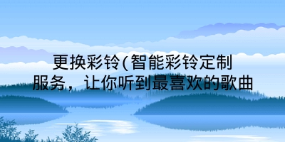 更换彩铃(智能彩铃定制服务,让你听到最喜欢的歌曲