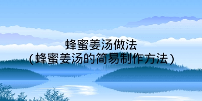 蜂蜜姜汤做法(蜂蜜姜汤的简易制作方法)
