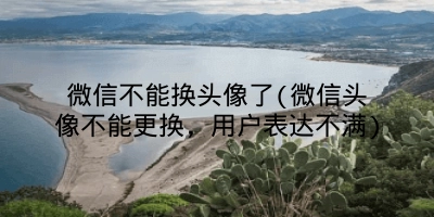 微信不能换头像了(微信头像不能更换,用户表达不满)