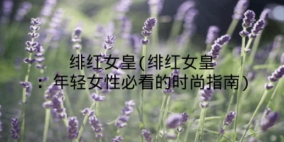 绯红女皇(绯红女皇:年轻女性必看的时尚指南)