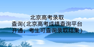 北京高考录取查询(北京高考成绩查询平台开通，考生可查询录取结果)