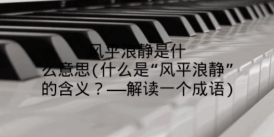 风平浪静是什么意思(什么是“风平浪静”的含义？——解读一个成语)