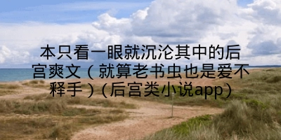 本只看一眼就沉沦其中的后宫爽文(就算老书虫也是爱不释手)(后宫类小说app)