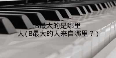 B最大的是哪里人(B最大的人来自哪里?)