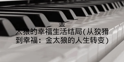 金太狼的幸福生活结局(从狡猾到幸福:金太狼的人生转变)