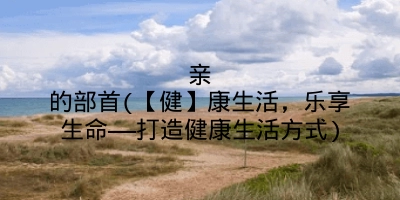 亲的部首(【健】康生活,乐享生命——打造健康生活方式)