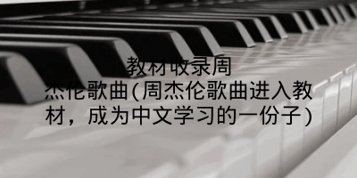 教材收录周杰伦歌曲(周杰伦歌曲进入教材,成为中文学习的一份子)