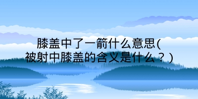 膝盖中了一箭什么意思(被射中膝盖的含义是什么?)