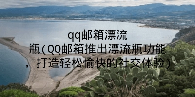 qq邮箱漂流瓶(QQ邮箱推出漂流瓶功能，打造轻松愉快的社交体验)
