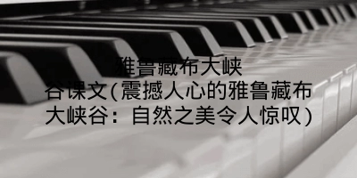 雅鲁藏布大峡谷课文(震撼人心的雅鲁藏布大峡谷:自然之美令人惊叹)