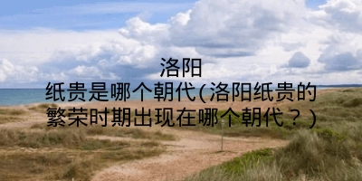 洛阳纸贵是哪个朝代(洛阳纸贵的繁荣时期出现在哪个朝代?)