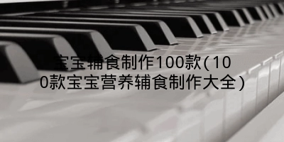 宝宝辅食制作100款(100款宝宝营养辅食制作大全)