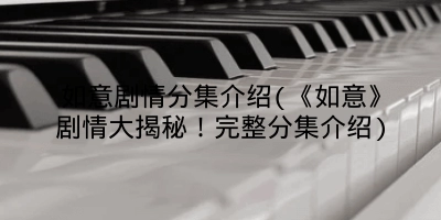 如意剧情分集介绍(《如意》剧情大揭秘!完整分集介绍)