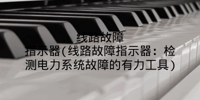 线路故障指示器(线路故障指示器:检测电力系统故障的有力工具)