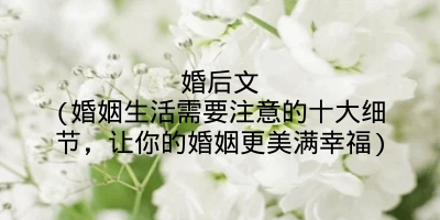 婚后文(婚姻生活需要注意的十大细节,让你的婚姻更美满幸福)