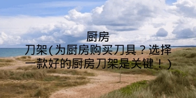 厨房刀架(为厨房购买刀具？选择一款好的厨房刀架是关键！)