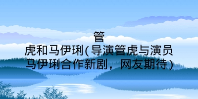 管虎和马伊琍(导演管虎与演员马伊琍合作新剧,网友期待)
