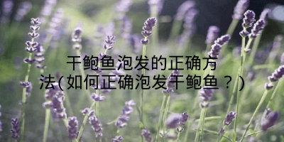 干鲍鱼泡发的正确方法(如何正确泡发干鲍鱼？)