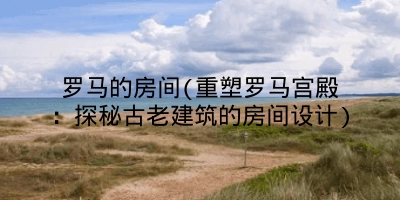 罗马的房间(重塑罗马宫殿:探秘古老建筑的房间设计)