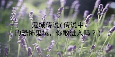 鬼域传说(传说中的恐怖鬼域,你敢进入吗?)