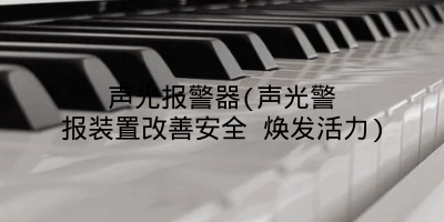 声光报警器(声光警报装置改善安全 焕发活力)