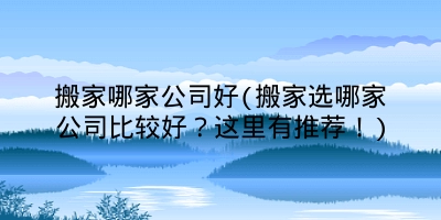 搬家哪家公司好(搬家选哪家公司比较好？这里有推荐！)