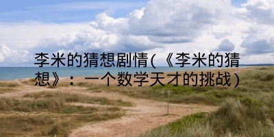 李米的猜想剧情(《李米的猜想》:一个数学天才的挑战)