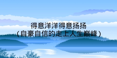 得意洋洋得意扬扬(自豪自信的走上人生巅峰)