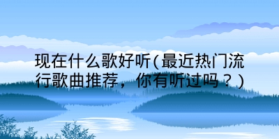 现在什么歌好听(最近热门流行歌曲推荐，你有听过吗？)