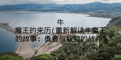 牛魔王的来历(重新解读牛魔王的故事:勇者与妖魔的战斗)