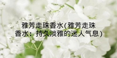 雅芳走珠香水(雅芳走珠香水:持久淡雅的迷人气息)